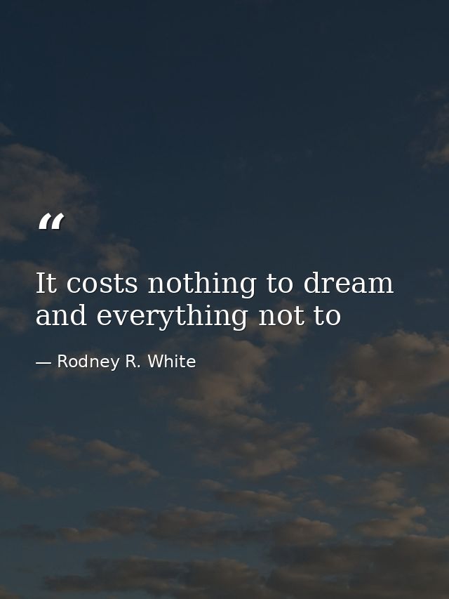 It costs nothing to dream and everything not to — Rodney R. White