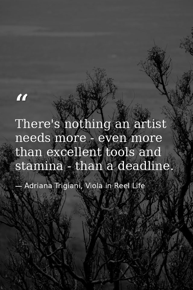 There's nothing an artist needs more - even more than excellent tools and stamina - than a deadline. — Adriana Trigiani, Viola in Reel Life