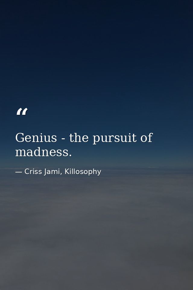 Genius - the pursuit of madness. — Criss Jami, Killosophy