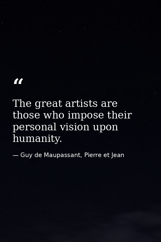The great artists are those who impose their personal vision upon humanity. — Guy de Maupassant, Pierre et Jean