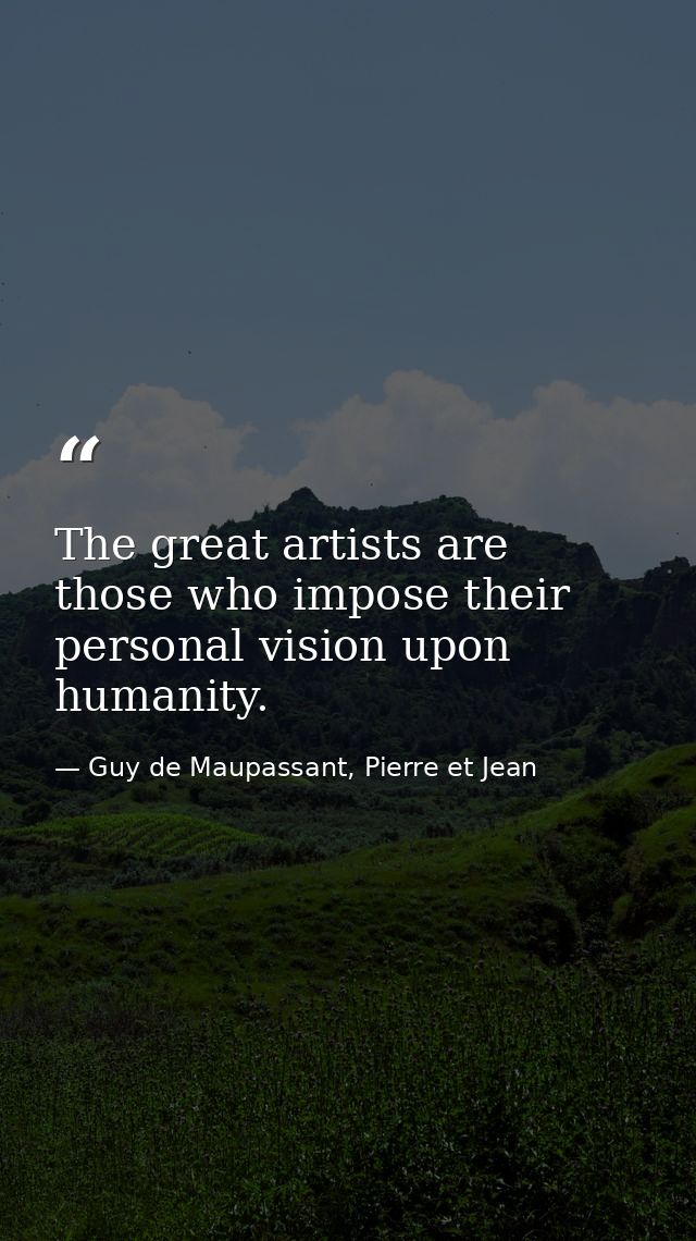 The great artists are those who impose their personal vision upon humanity. — Guy de Maupassant, Pierre et Jean