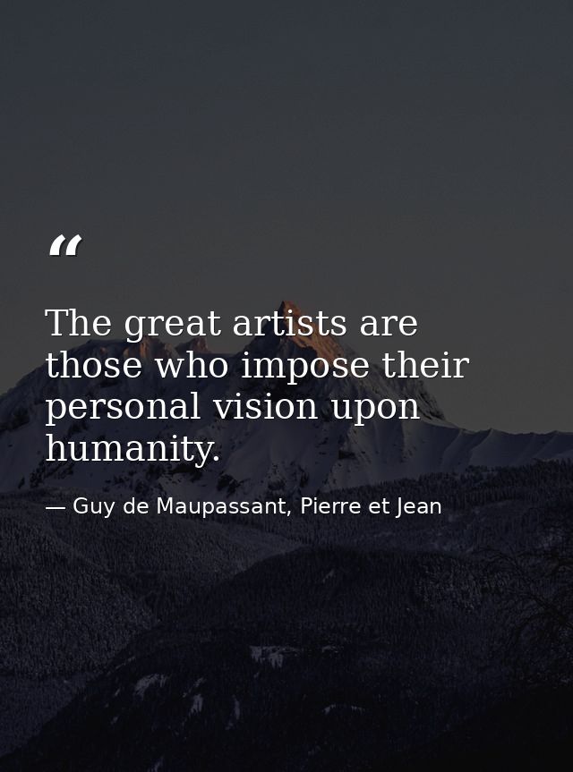 The great artists are those who impose their personal vision upon humanity. — Guy de Maupassant, Pierre et Jean