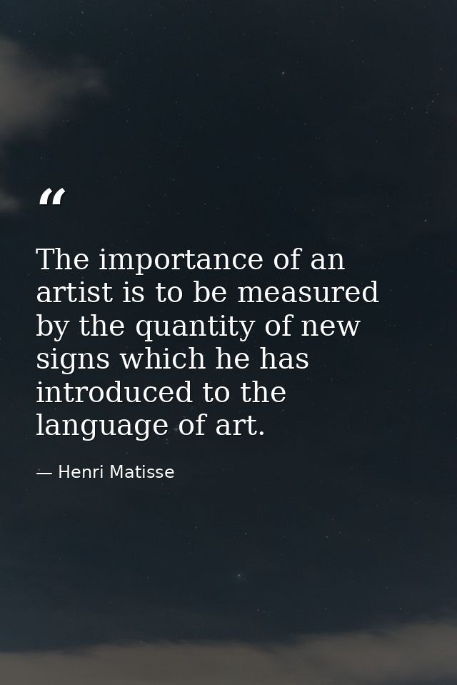 The importance of an artist is to be measured by the quantity of new signs which he has introduced to the language of ar — Henri Matisse