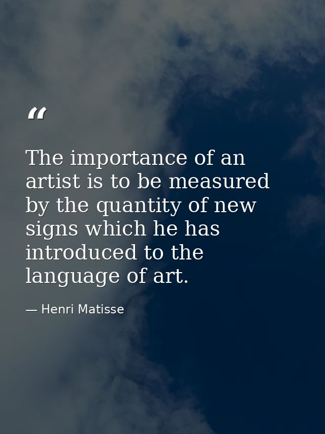 The importance of an artist is to be measured by the quantity of new signs which he has introduced to the language of ar — Henri Matisse