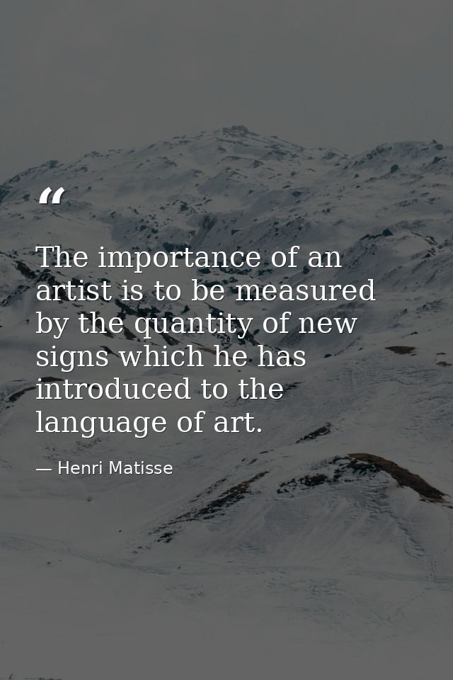 The importance of an artist is to be measured by the quantity of new signs which he has introduced to the language of ar — Henri Matisse