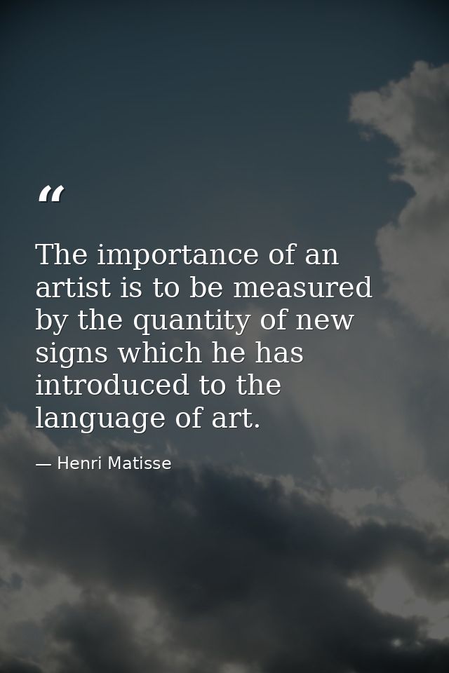 The importance of an artist is to be measured by the quantity of new signs which he has introduced to the language of ar — Henri Matisse