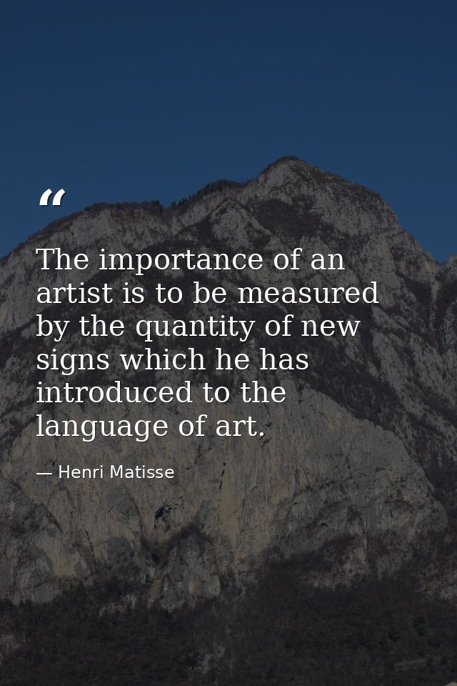 The importance of an artist is to be measured by the quantity of new signs which he has introduced to the language of ar — Henri Matisse