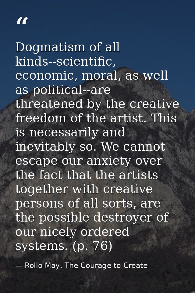 Dogmatism of all kinds--scientific, economic, moral, as well as political--are threatened by the creative freedom of the — Rollo May, The Courage to Create
