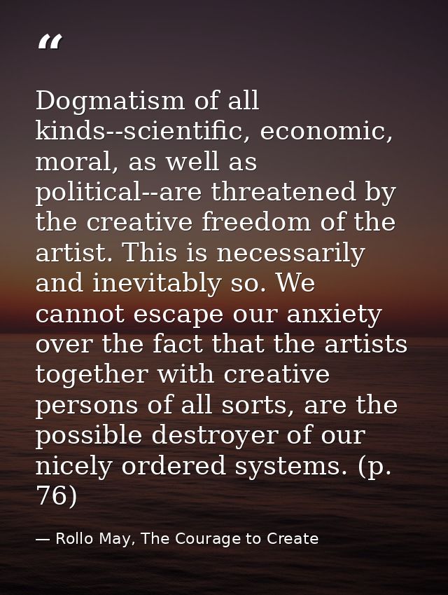 Dogmatism of all kinds--scientific, economic, moral, as well as political--are threatened by the creative freedom of the — Rollo May, The Courage to Create