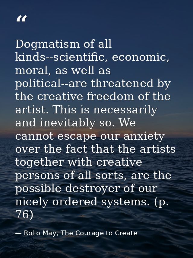 Dogmatism of all kinds--scientific, economic, moral, as well as political--are threatened by the creative freedom of the — Rollo May, The Courage to Create