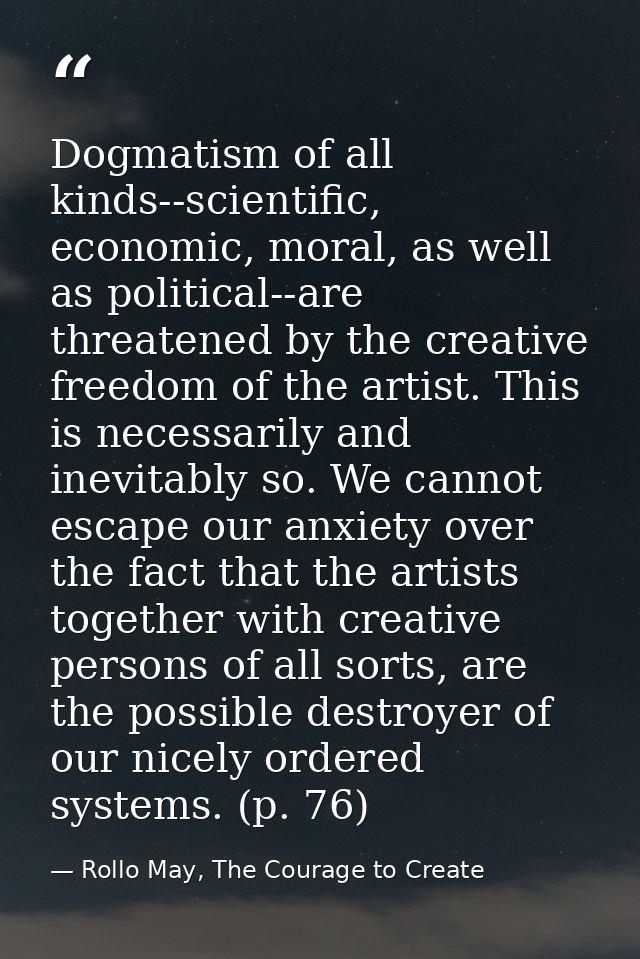 Dogmatism of all kinds--scientific, economic, moral, as well as political--are threatened by the creative freedom of the — Rollo May, The Courage to Create