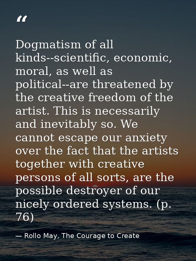 Dogmatism of all kinds--scientific, economic, moral, as well as political--are threatened by the creative freedom of the — Rollo May, The Courage to Create