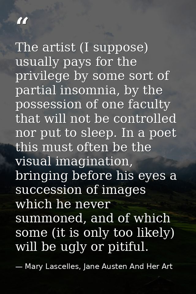 The artist (I suppose) usually pays for the privilege by some sort of partial insomnia, by the possession of one faculty — Mary Lascelles, Jane Austen And Her Art