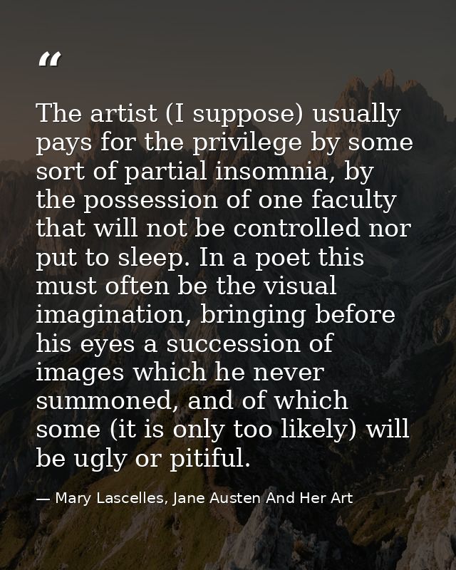 The artist (I suppose) usually pays for the privilege by some sort of partial insomnia, by the possession of one faculty — Mary Lascelles, Jane Austen And Her Art