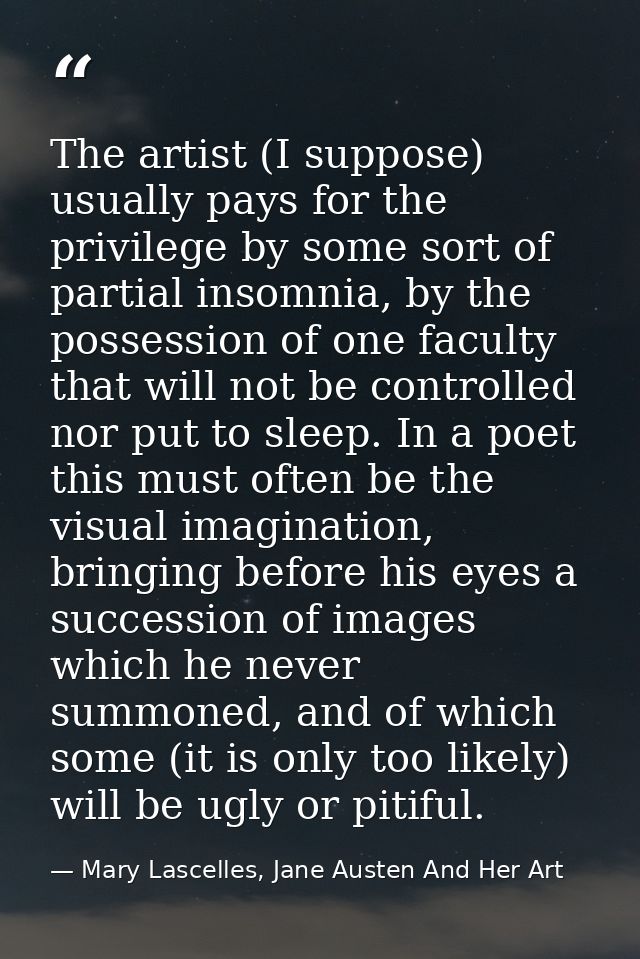 The artist (I suppose) usually pays for the privilege by some sort of partial insomnia, by the possession of one faculty — Mary Lascelles, Jane Austen And Her Art