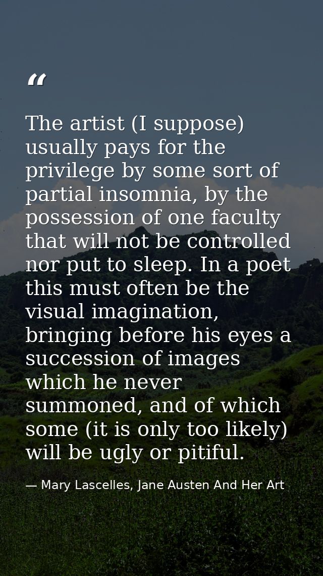 The artist (I suppose) usually pays for the privilege by some sort of partial insomnia, by the possession of one faculty — Mary Lascelles, Jane Austen And Her Art