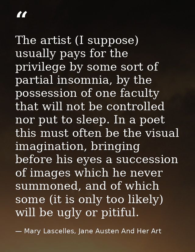 The artist (I suppose) usually pays for the privilege by some sort of partial insomnia, by the possession of one faculty — Mary Lascelles, Jane Austen And Her Art