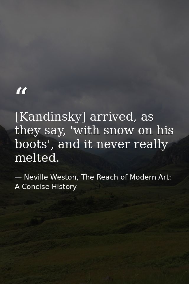 [Kandinsky] arrived, as they say, 'with snow on his boots', and it never really melted. — Neville Weston, The Reach of Modern Art: A Concise History