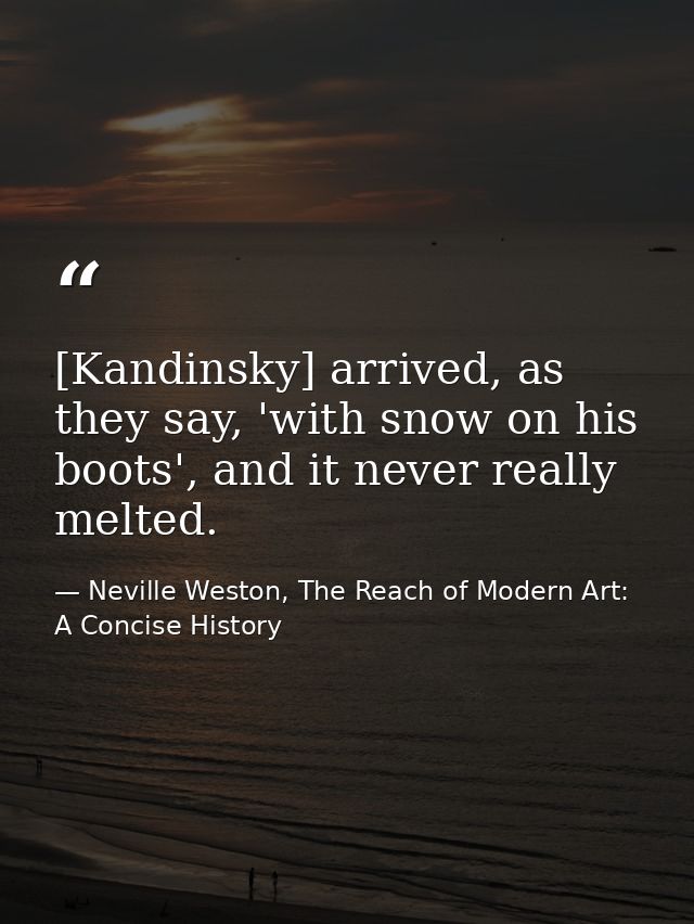 [Kandinsky] arrived, as they say, 'with snow on his boots', and it never really melted. — Neville Weston, The Reach of Modern Art: A Concise History