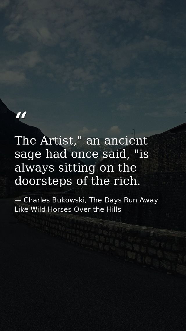 The Artist," an ancient sage had once said, "is always sitting on the doorsteps of the rich. — Charles Bukowski, The Days Run Away Like Wild Horses Over the Hills