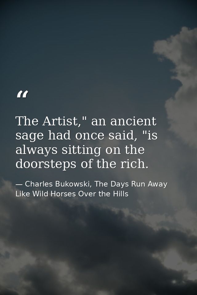 The Artist," an ancient sage had once said, "is always sitting on the doorsteps of the rich. — Charles Bukowski, The Days Run Away Like Wild Horses Over the Hills