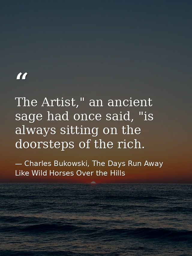 The Artist," an ancient sage had once said, "is always sitting on the doorsteps of the rich. — Charles Bukowski, The Days Run Away Like Wild Horses Over the Hills