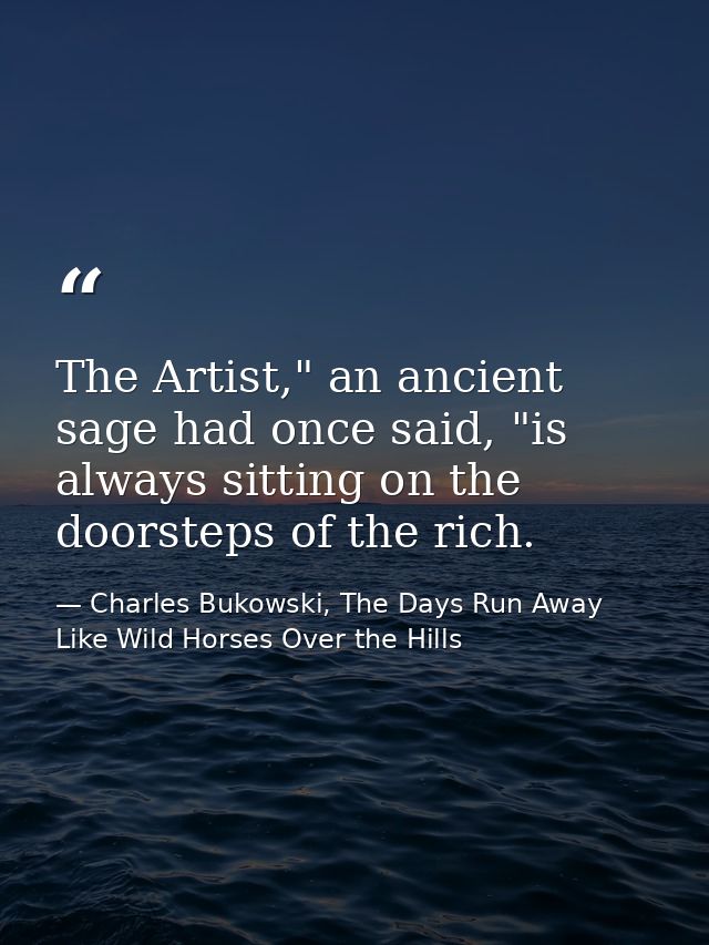 The Artist," an ancient sage had once said, "is always sitting on the doorsteps of the rich. — Charles Bukowski, The Days Run Away Like Wild Horses Over the Hills