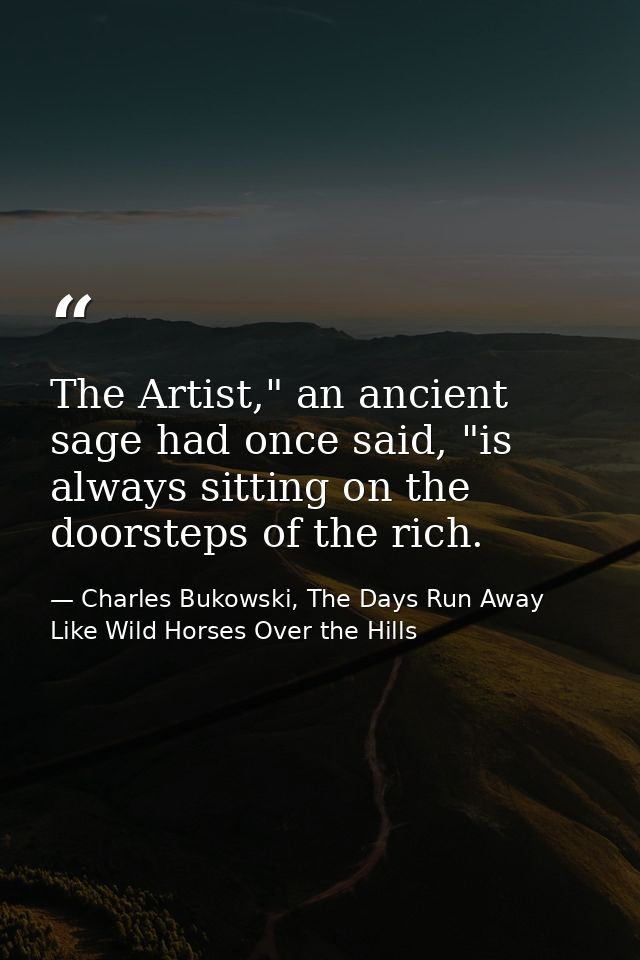 The Artist," an ancient sage had once said, "is always sitting on the doorsteps of the rich. — Charles Bukowski, The Days Run Away Like Wild Horses Over the Hills