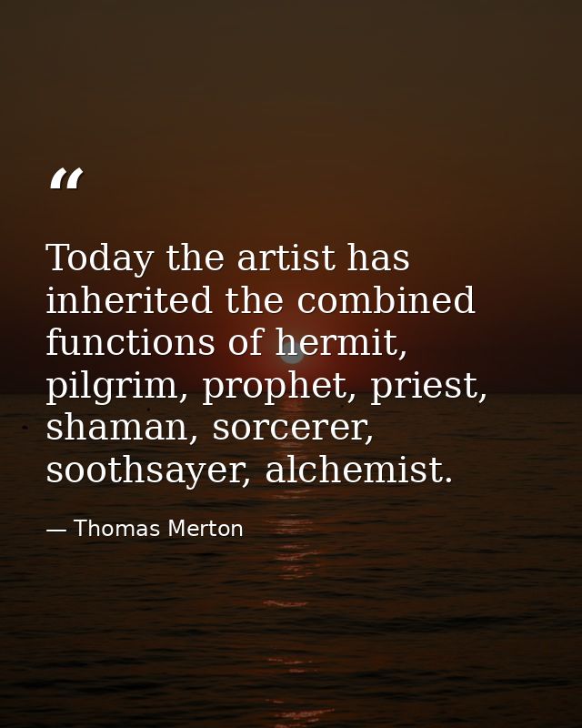 Today the artist has inherited the combined functions of hermit, pilgrim, prophet, priest, shaman, sorcerer, soothsayer, — Thomas Merton