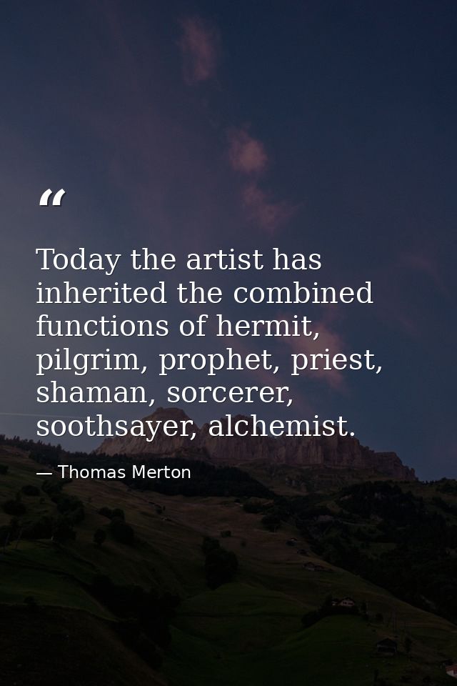 Today the artist has inherited the combined functions of hermit, pilgrim, prophet, priest, shaman, sorcerer, soothsayer, — Thomas Merton