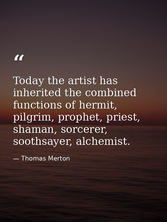 Today the artist has inherited the combined functions of hermit, pilgrim, prophet, priest, shaman, sorcerer, soothsayer, — Thomas Merton