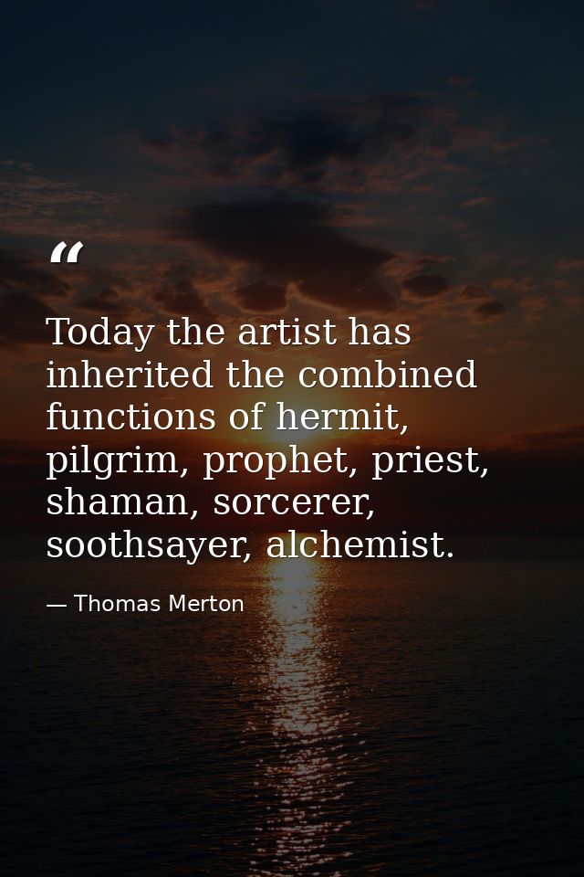 Today the artist has inherited the combined functions of hermit, pilgrim, prophet, priest, shaman, sorcerer, soothsayer, — Thomas Merton