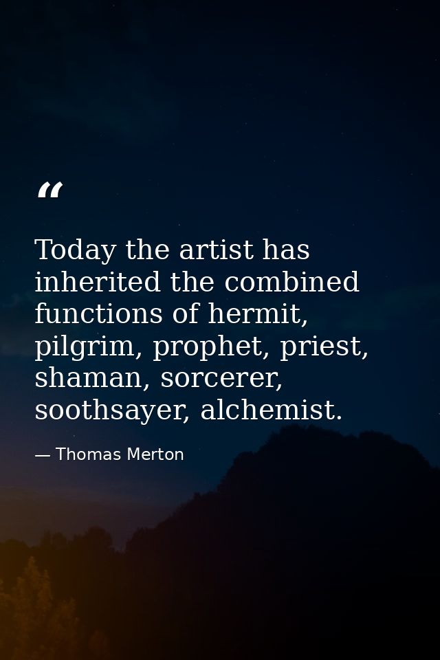 Today the artist has inherited the combined functions of hermit, pilgrim, prophet, priest, shaman, sorcerer, soothsayer, — Thomas Merton