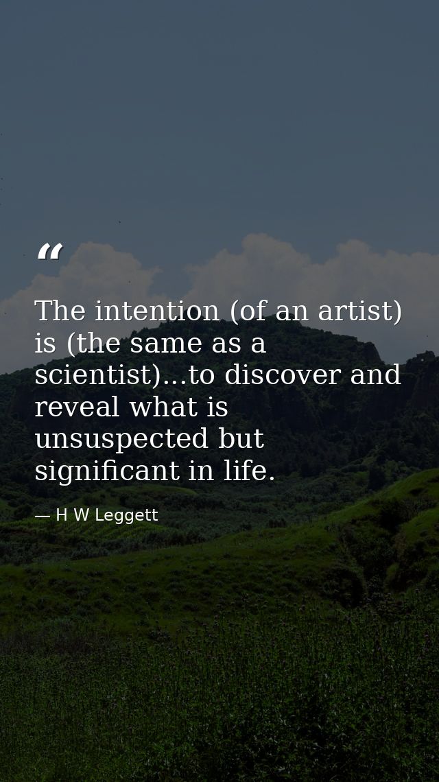The intention (of an artist) is (the same as a scientist)...to discover and reveal what is unsuspected but significant i — H W Leggett