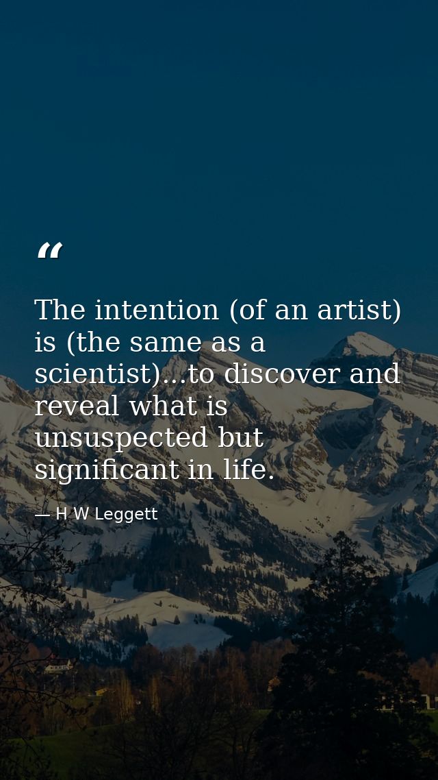 The intention (of an artist) is (the same as a scientist)...to discover and reveal what is unsuspected but significant i — H W Leggett