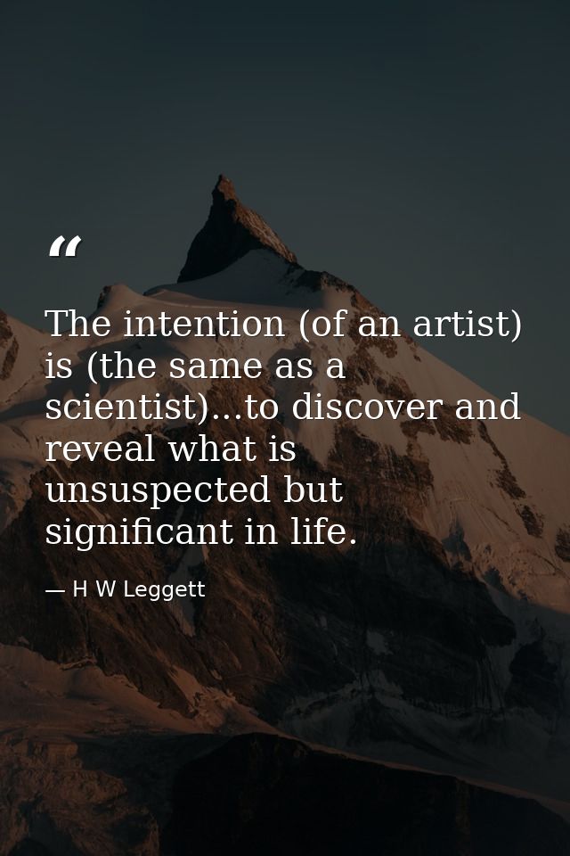 The intention (of an artist) is (the same as a scientist)...to discover and reveal what is unsuspected but significant i — H W Leggett