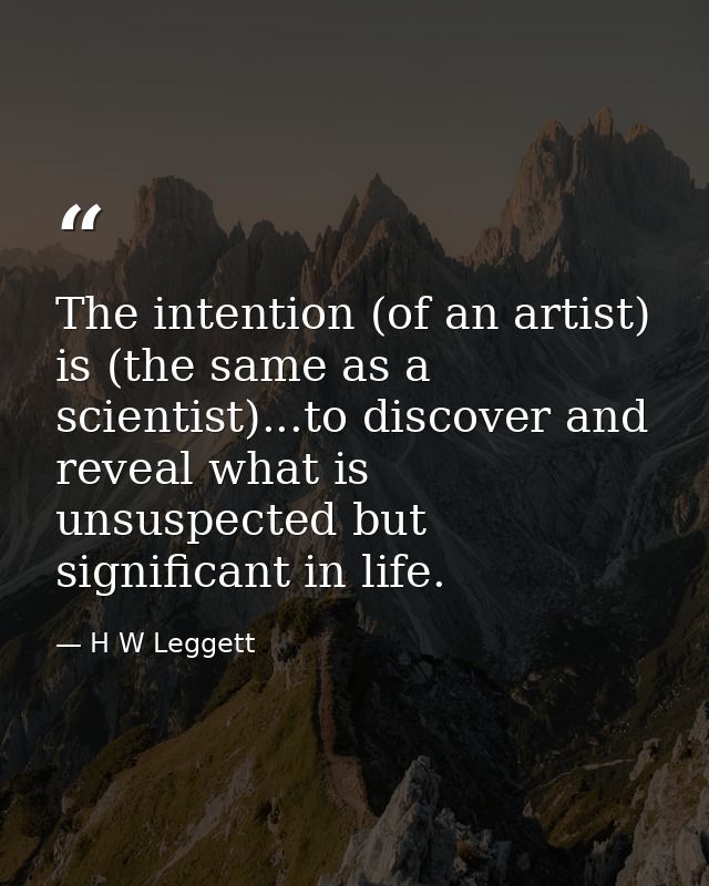 The intention (of an artist) is (the same as a scientist)...to discover and reveal what is unsuspected but significant i — H W Leggett