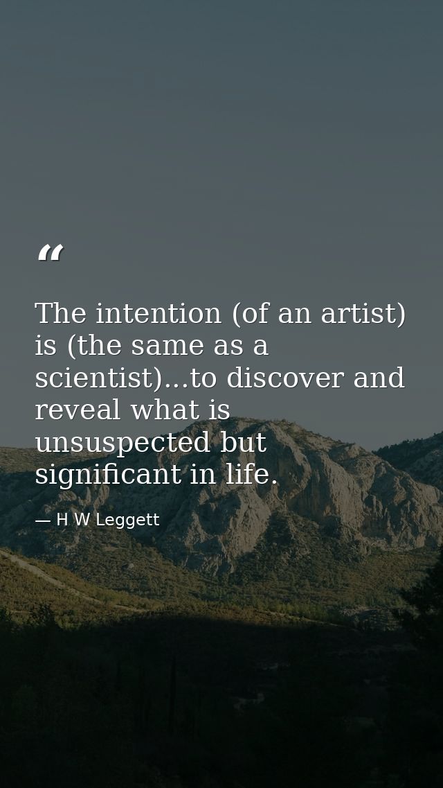 The intention (of an artist) is (the same as a scientist)...to discover and reveal what is unsuspected but significant i — H W Leggett