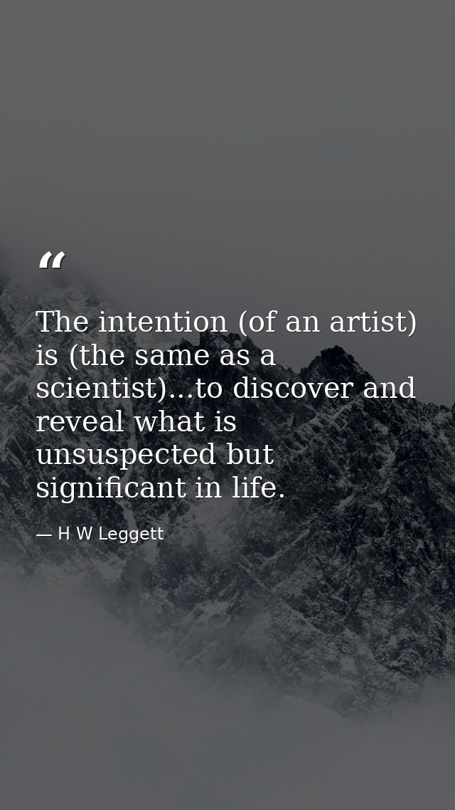 The intention (of an artist) is (the same as a scientist)...to discover and reveal what is unsuspected but significant i — H W Leggett