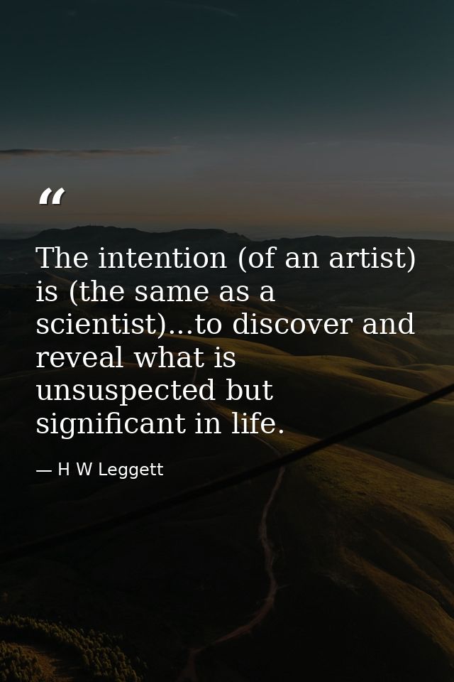 The intention (of an artist) is (the same as a scientist)...to discover and reveal what is unsuspected but significant i — H W Leggett