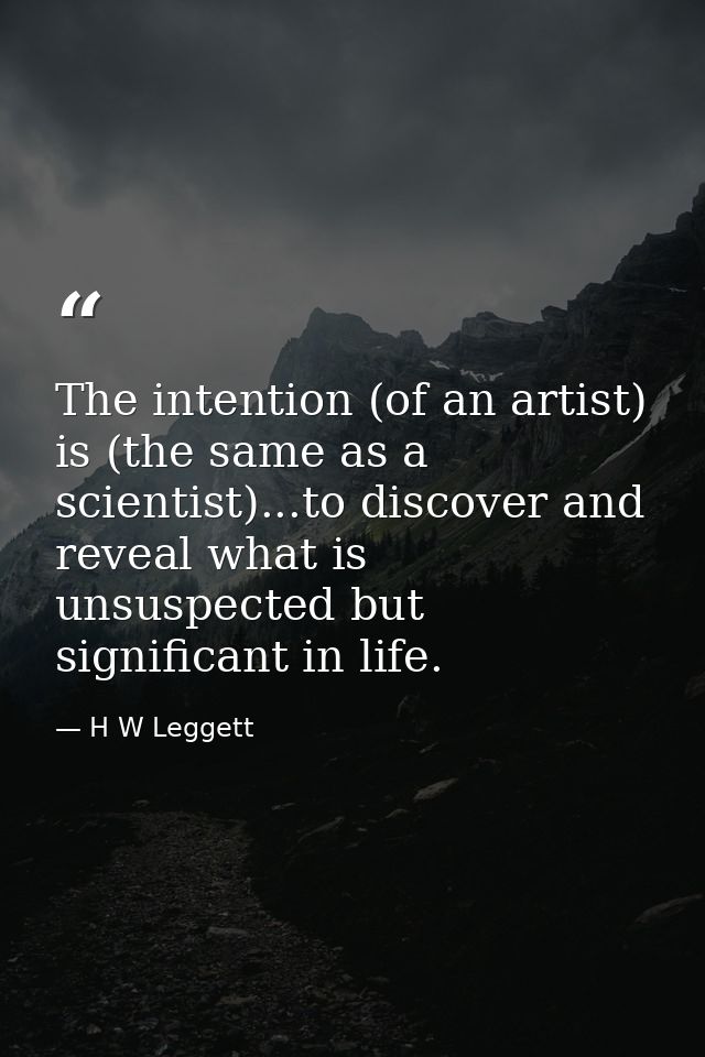 The intention (of an artist) is (the same as a scientist)...to discover and reveal what is unsuspected but significant i — H W Leggett