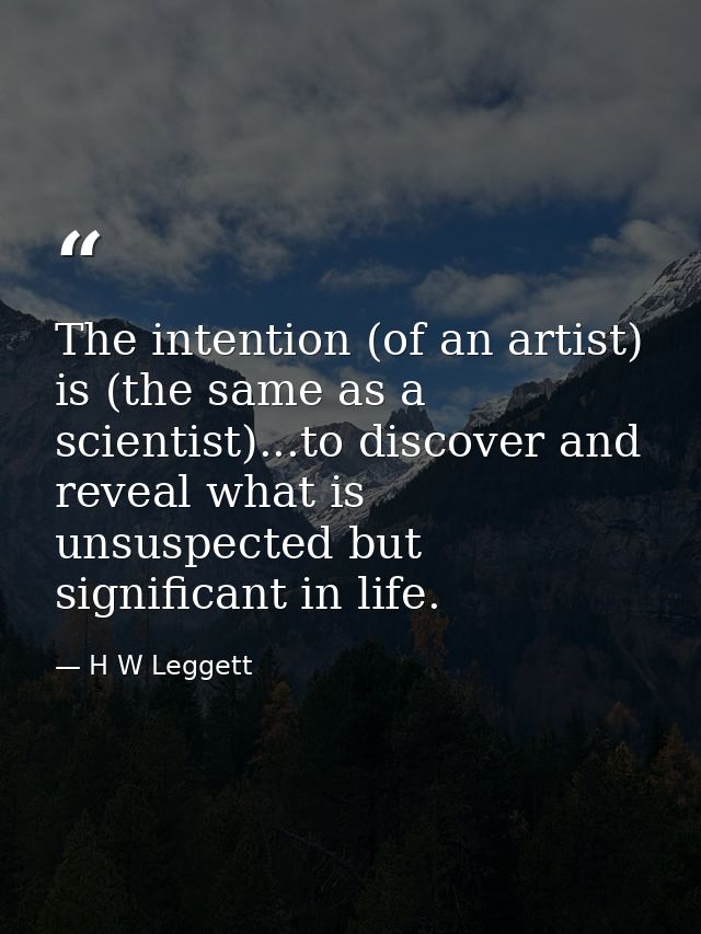 The intention (of an artist) is (the same as a scientist)...to discover and reveal what is unsuspected but significant i — H W Leggett