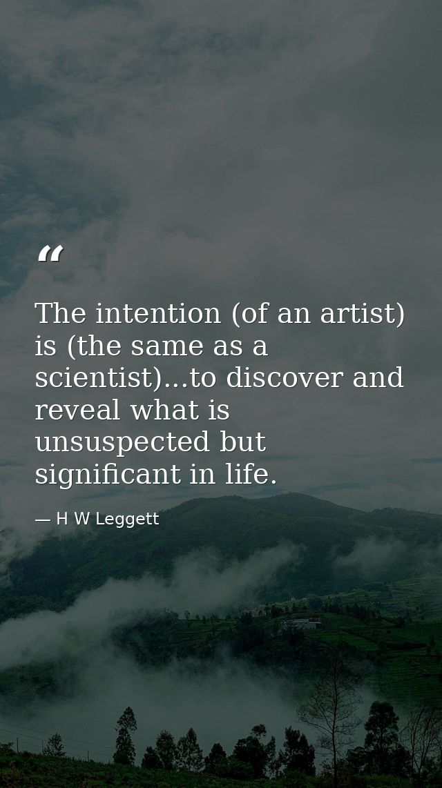 The intention (of an artist) is (the same as a scientist)...to discover and reveal what is unsuspected but significant i — H W Leggett