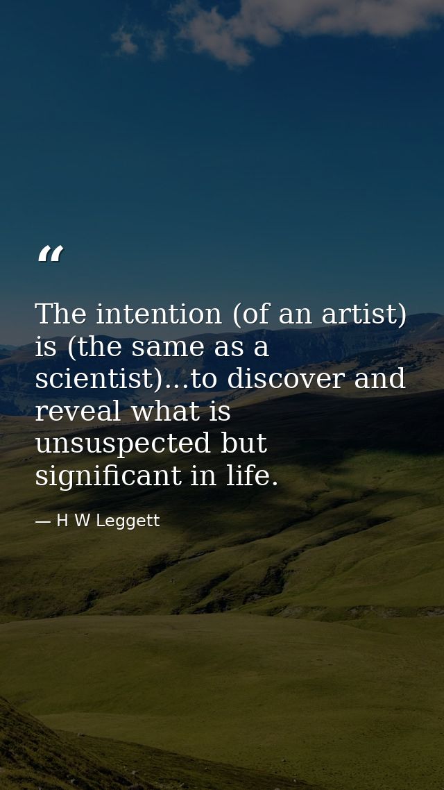 The intention (of an artist) is (the same as a scientist)...to discover and reveal what is unsuspected but significant i — H W Leggett