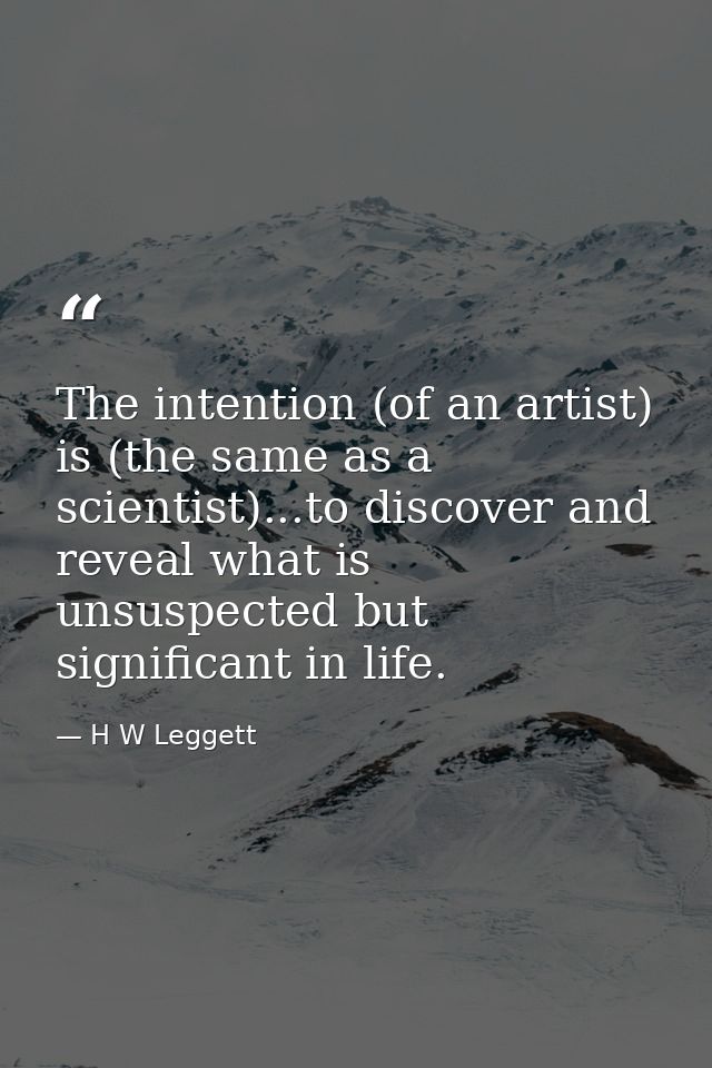 The intention (of an artist) is (the same as a scientist)...to discover and reveal what is unsuspected but significant i — H W Leggett