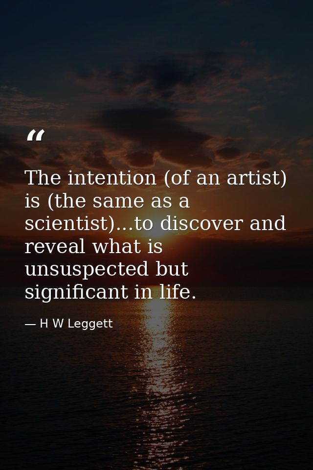 The intention (of an artist) is (the same as a scientist)...to discover and reveal what is unsuspected but significant i — H W Leggett