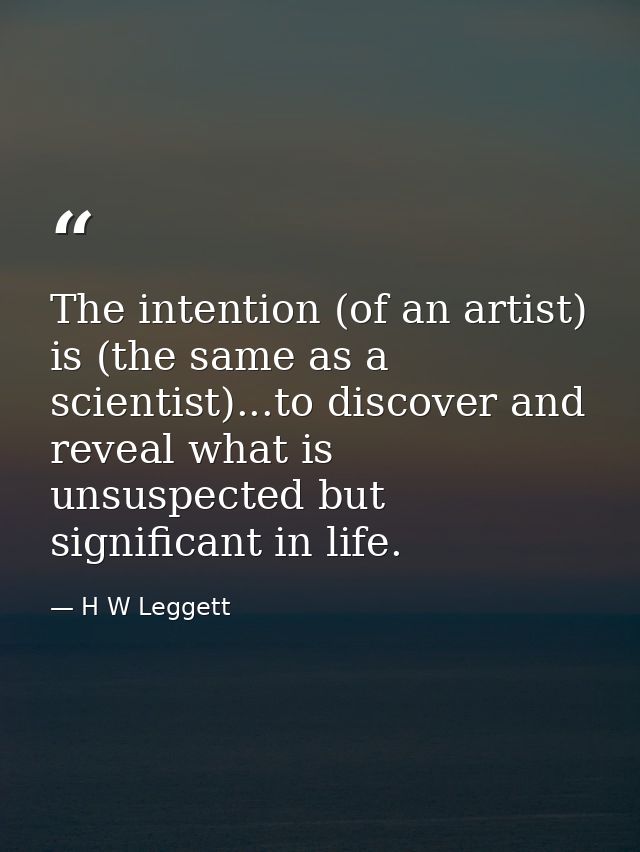 The intention (of an artist) is (the same as a scientist)...to discover and reveal what is unsuspected but significant i — H W Leggett