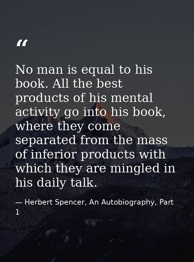 No man is equal to his book. All the best products of his mental activity go into his book, where they come separated fr — Herbert Spencer, An Autobiography, Part 1
