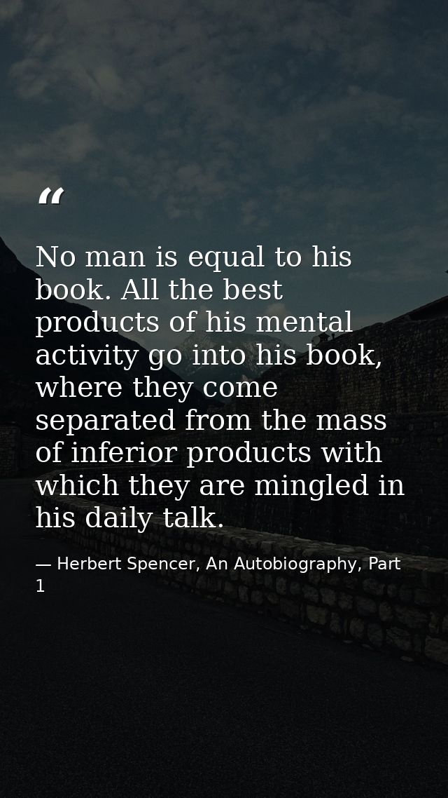No man is equal to his book. All the best products of his mental activity go into his book, where they come separated fr — Herbert Spencer, An Autobiography, Part 1