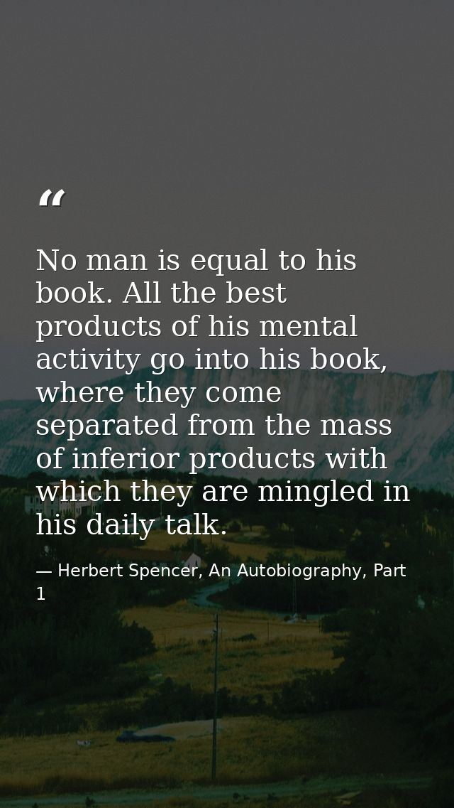No man is equal to his book. All the best products of his mental activity go into his book, where they come separated fr — Herbert Spencer, An Autobiography, Part 1